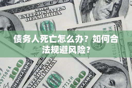武汉债务人死亡怎么办？如何合法规避风险？