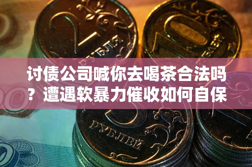 武汉讨债公司喊你去喝茶合法吗？遭遇软暴力催收如何自保？
