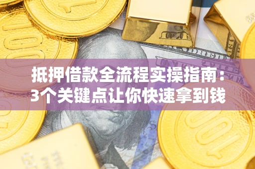 武汉抵押借款全流程实操指南：3个关键点让你快速拿到钱