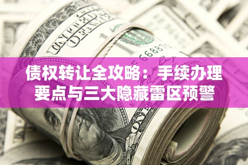 武汉债权转让全攻略：手续办理要点与三大隐藏雷区预警