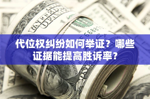 武汉代位权纠纷如何举证？哪些证据能提高胜诉率？