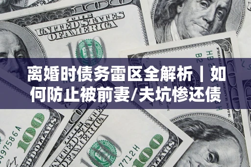 武汉离婚时债务雷区全解析｜如何防止被前妻/夫坑惨还债？