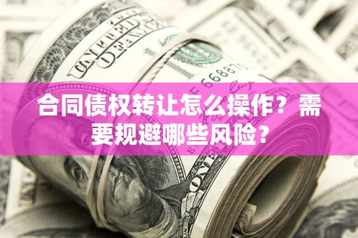 武汉合同债权转让怎么操作？需要规避哪些风险？
