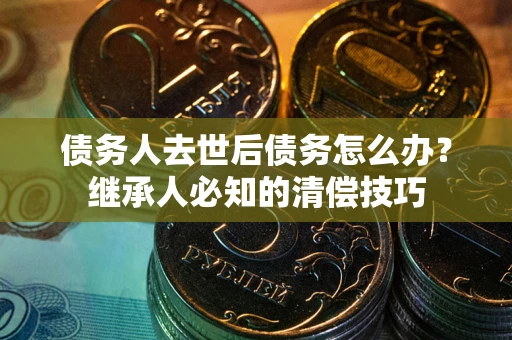 武汉债务人去世后债务怎么办？继承人必知的清偿技巧