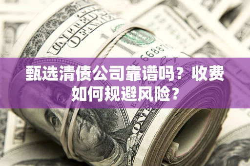 武汉甄选清债公司靠谱吗？收费如何规避风险？
