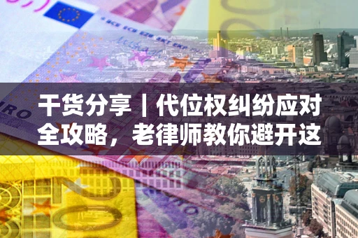 武汉干货分享｜代位权纠纷应对全攻略，老律师教你避开这5大雷区