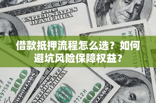 武汉借款抵押流程怎么选？如何避坑风险保障权益？