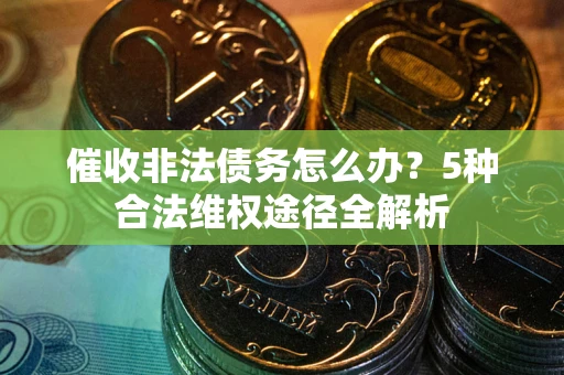 武汉催收非法债务怎么办？5种合法维权途径全解析