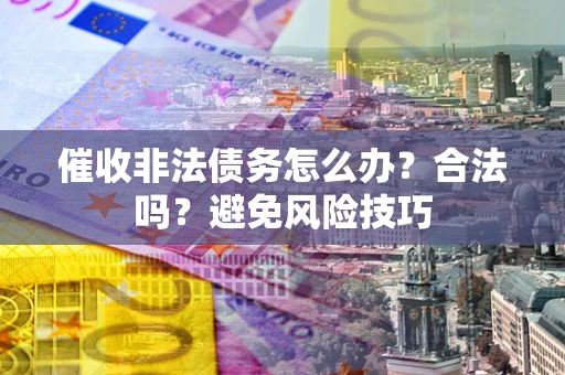 武汉催收非法债务怎么办？合法吗？避免风险技巧