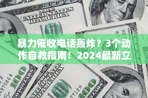 武汉暴力催收电话轰炸？3个动作自救指南！2024最新立案标准全解析