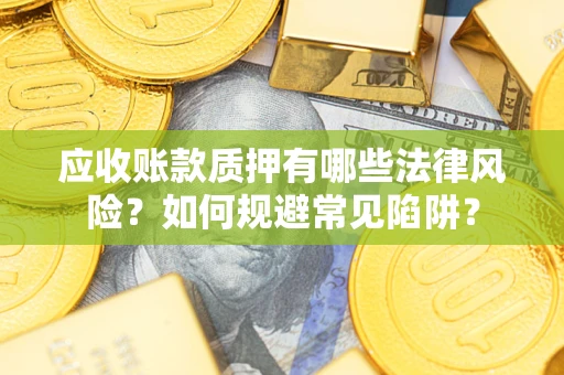 武汉应收账款质押有哪些法律风险？如何规避常见陷阱？