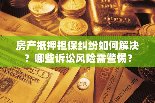 武汉房产抵押担保纠纷如何解决？哪些诉讼风险需警惕？