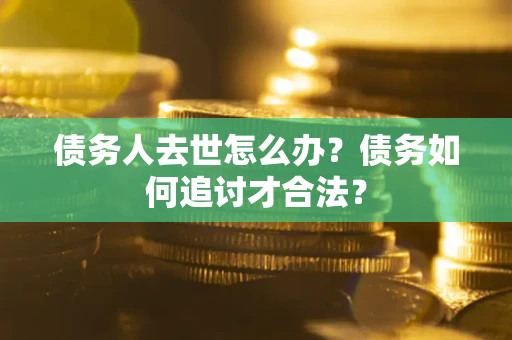 武汉债务人去世怎么办？债务如何追讨才合法？
