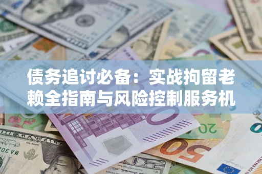武汉债务追讨必备：实战拘留老赖全指南与风险控制服务机构推荐