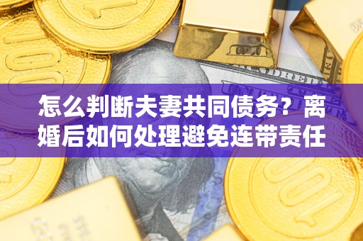 武汉怎么判断夫妻共同债务？离婚后如何处理避免连带责任？