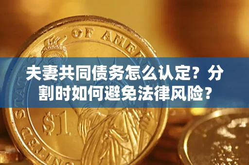 武汉夫妻共同债务怎么认定？分割时如何避免法律风险？