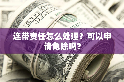武汉连带责任怎么处理？可以申请免除吗？