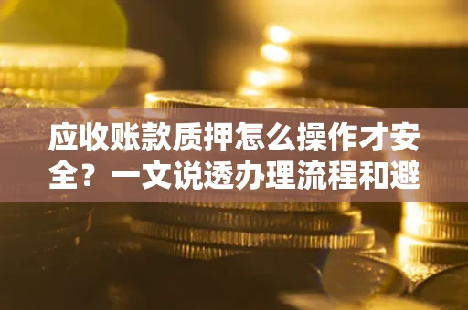 武汉应收账款质押怎么操作才安全？一文说透办理流程和避险绝招